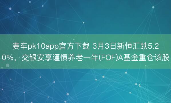 赛车pk10app官方下载 3月3日新恒汇跌5.20%，交银安享谨慎养老一年(FOF)A基金重仓该股