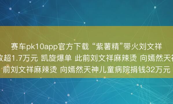 赛车pk10app官方下载 “紫薯精”带火刘文祥麻辣烫 有门店每天营收超1.7万元 凯旋爆单 此前刘文祥麻辣烫 向嫣然天神儿童病院捐钱32万元