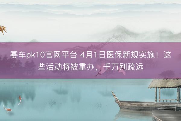 赛车pk10官网平台 4月1日医保新规实施！这些活动将被重办，千万别疏远