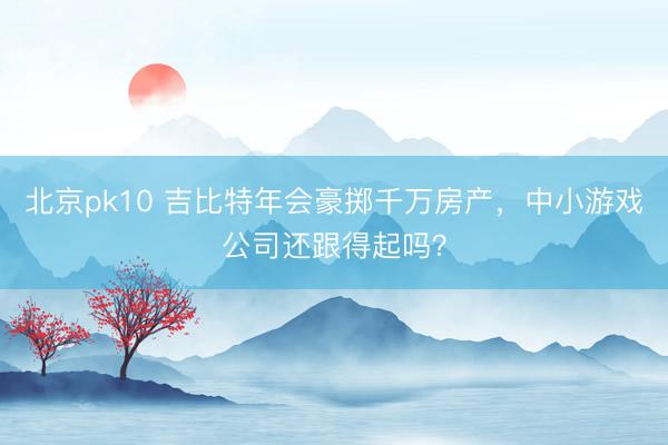 北京pk10 吉比特年会豪掷千万房产，中小游戏公司还跟得起吗？