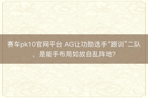 赛车pk10官网平台 AG让功勋选手“跟训”二队，是能手布局如故自乱阵地？