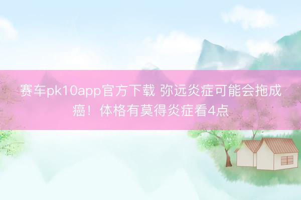 赛车pk10app官方下载 弥远炎症可能会拖成癌！体格有莫得炎症看4点