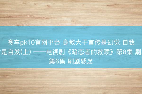 赛车pk10官网平台 身教大于言传是幻觉 自我追究才是自发(上) ——电视剧《暗恋者的救赎》第6集 刷剧感念