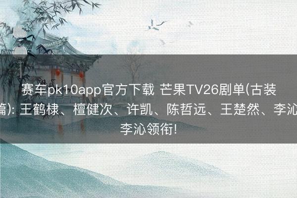 赛车pk10app官方下载 芒果TV26剧单(古装大剧篇): 王鹤棣、檀健次、许凯、陈哲远、王楚然、李沁领衔!